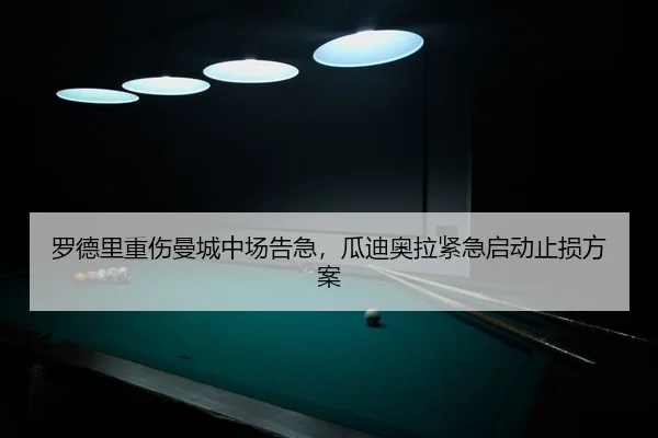 罗德里重伤曼城中场告急，瓜迪奥拉紧急启动止损方案