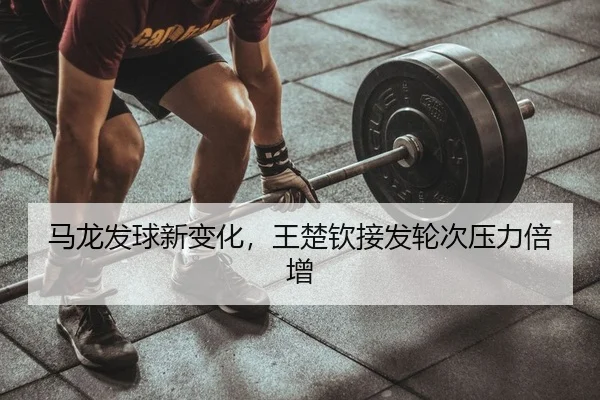 马龙发球新变化，王楚钦接发轮次压力倍增