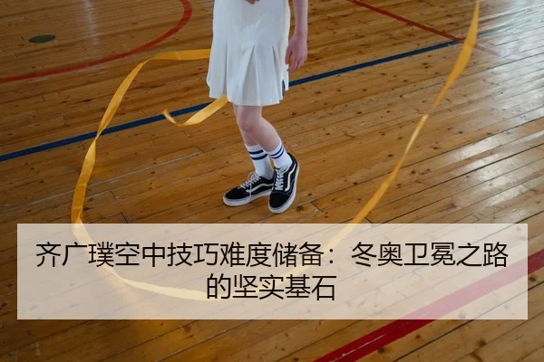 齐广璞空中技巧难度储备：冬奥卫冕之路的坚实基石